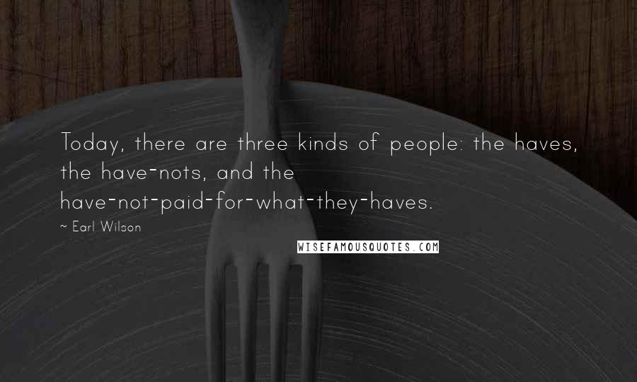 Earl Wilson Quotes: Today, there are three kinds of people: the haves, the have-nots, and the have-not-paid-for-what-they-haves.