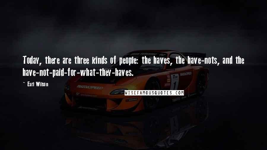 Earl Wilson Quotes: Today, there are three kinds of people: the haves, the have-nots, and the have-not-paid-for-what-they-haves.