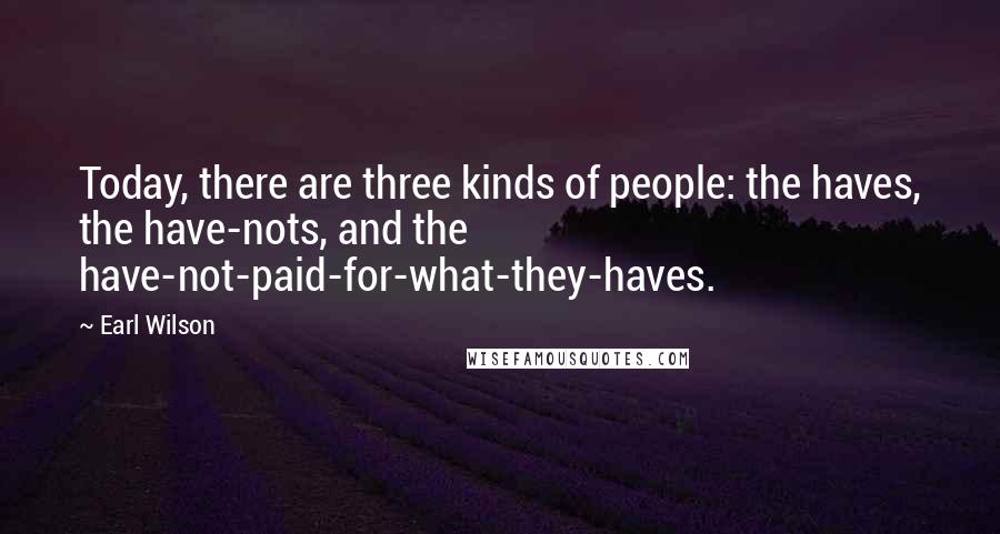 Earl Wilson Quotes: Today, there are three kinds of people: the haves, the have-nots, and the have-not-paid-for-what-they-haves.