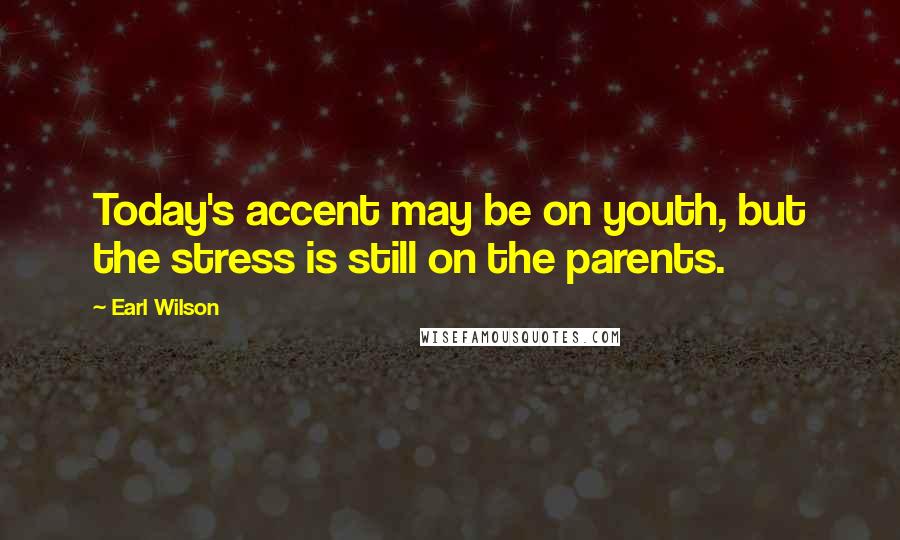 Earl Wilson Quotes: Today's accent may be on youth, but the stress is still on the parents.