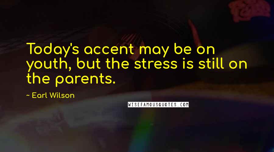 Earl Wilson Quotes: Today's accent may be on youth, but the stress is still on the parents.