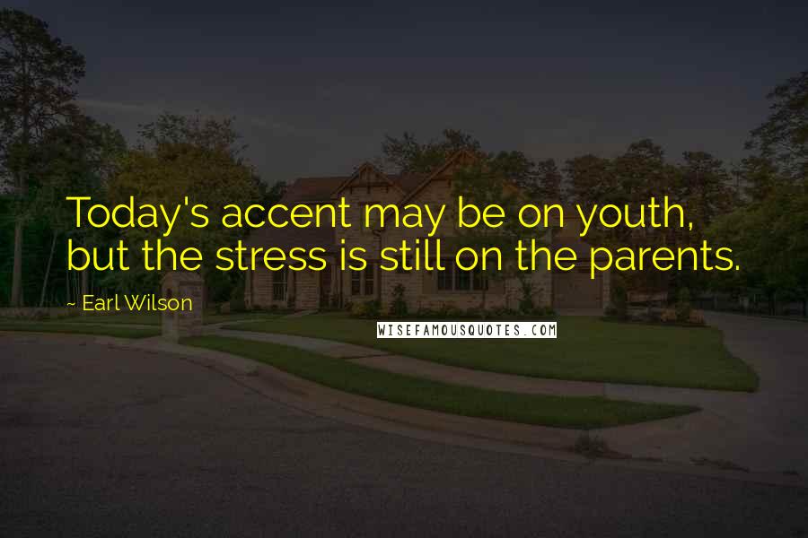 Earl Wilson Quotes: Today's accent may be on youth, but the stress is still on the parents.