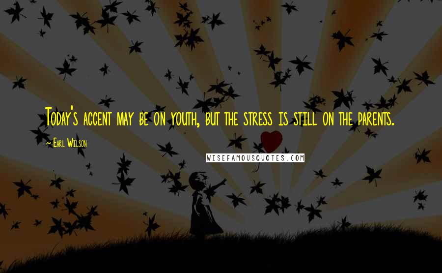 Earl Wilson Quotes: Today's accent may be on youth, but the stress is still on the parents.