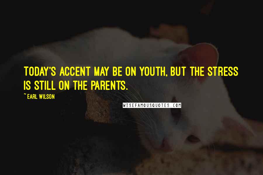 Earl Wilson Quotes: Today's accent may be on youth, but the stress is still on the parents.
