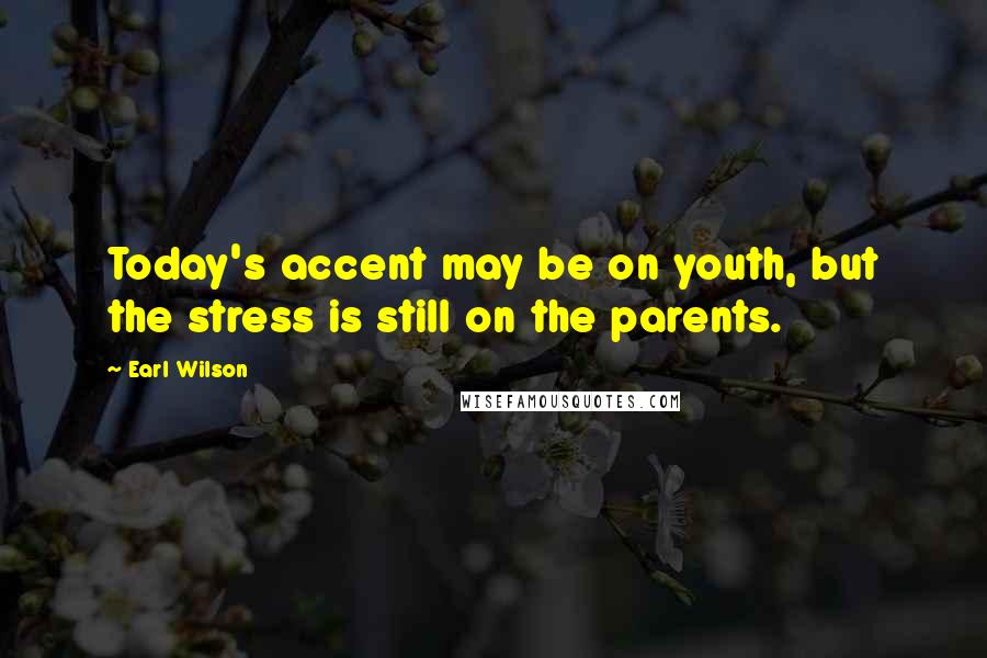 Earl Wilson Quotes: Today's accent may be on youth, but the stress is still on the parents.