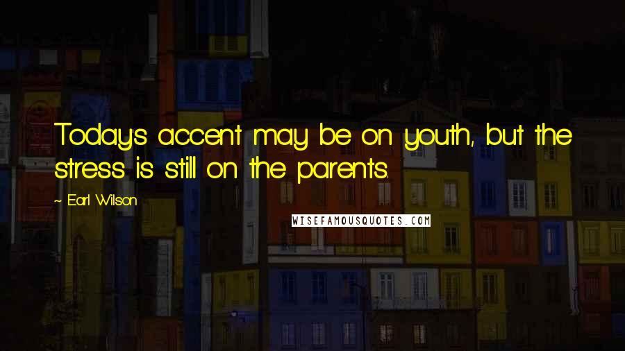 Earl Wilson Quotes: Today's accent may be on youth, but the stress is still on the parents.