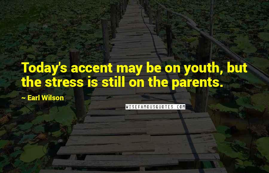 Earl Wilson Quotes: Today's accent may be on youth, but the stress is still on the parents.