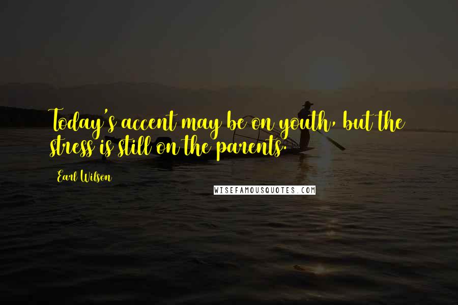 Earl Wilson Quotes: Today's accent may be on youth, but the stress is still on the parents.