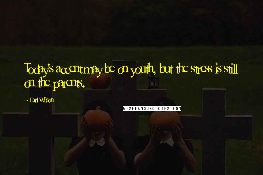 Earl Wilson Quotes: Today's accent may be on youth, but the stress is still on the parents.