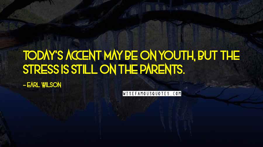 Earl Wilson Quotes: Today's accent may be on youth, but the stress is still on the parents.