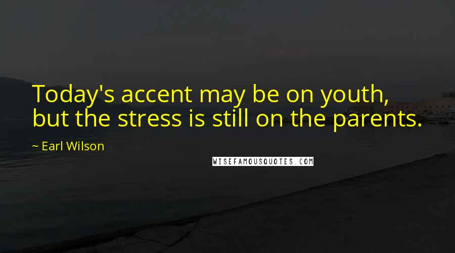 Earl Wilson Quotes: Today's accent may be on youth, but the stress is still on the parents.