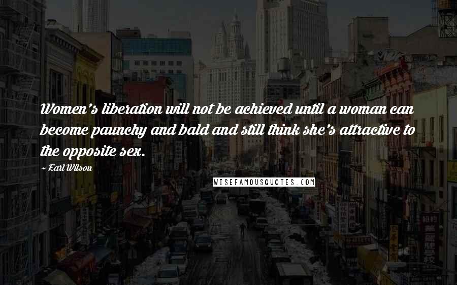 Earl Wilson Quotes: Women's liberation will not be achieved until a woman can become paunchy and bald and still think she's attractive to the opposite sex.