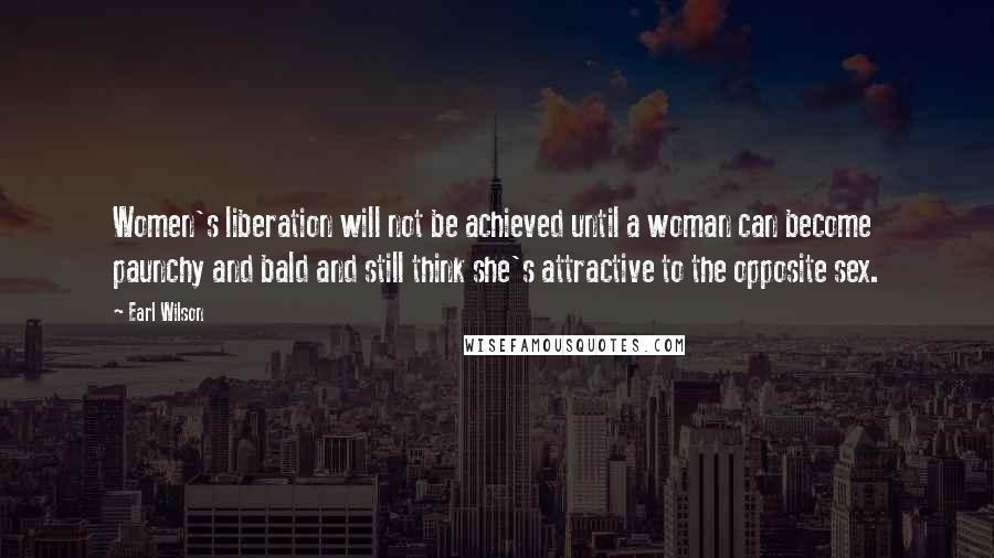 Earl Wilson Quotes: Women's liberation will not be achieved until a woman can become paunchy and bald and still think she's attractive to the opposite sex.