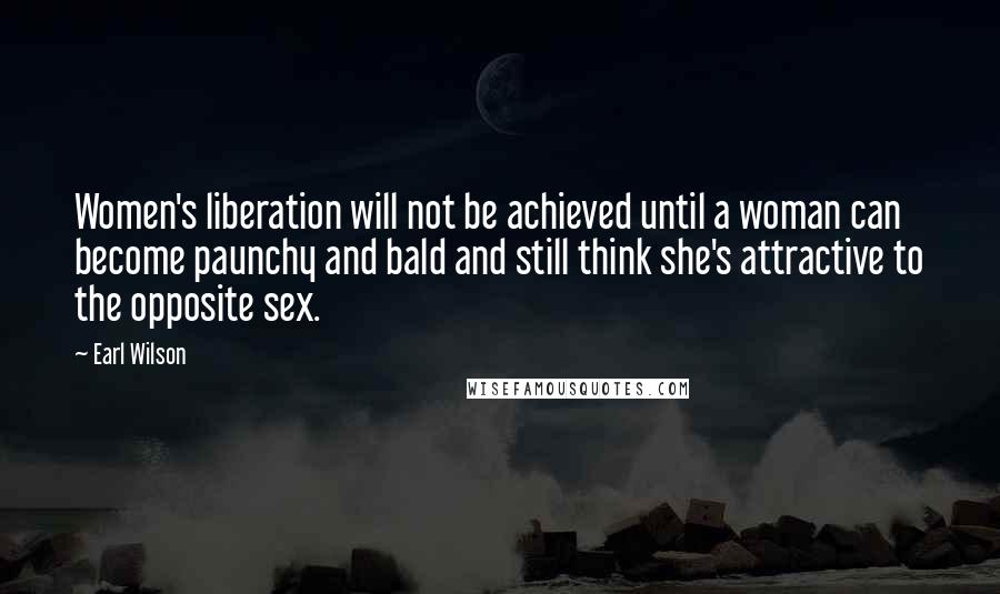 Earl Wilson Quotes: Women's liberation will not be achieved until a woman can become paunchy and bald and still think she's attractive to the opposite sex.