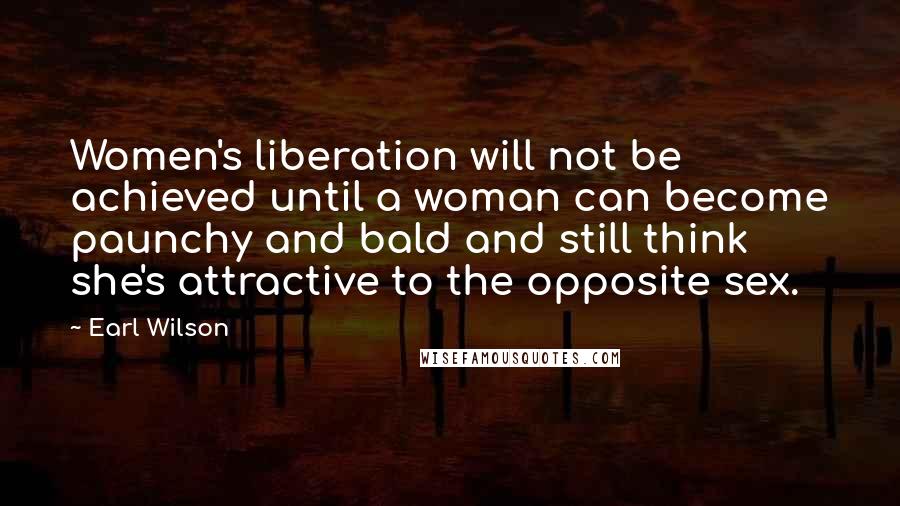Earl Wilson Quotes: Women's liberation will not be achieved until a woman can become paunchy and bald and still think she's attractive to the opposite sex.
