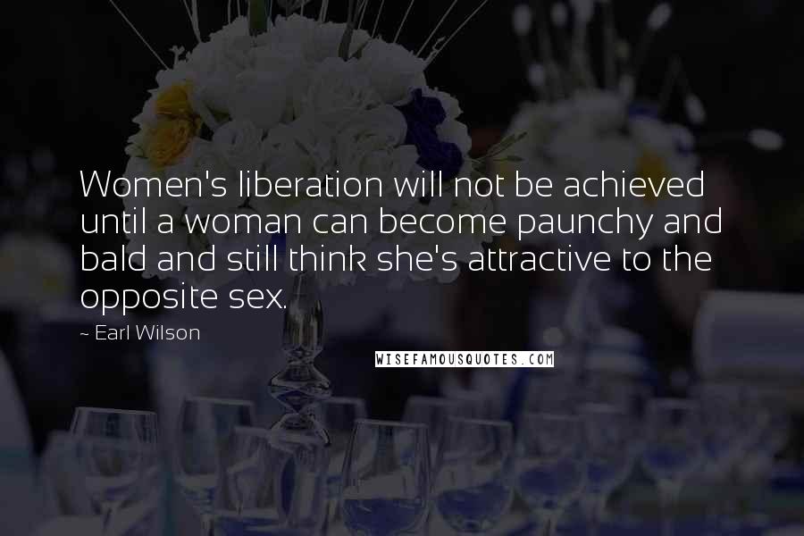 Earl Wilson Quotes: Women's liberation will not be achieved until a woman can become paunchy and bald and still think she's attractive to the opposite sex.