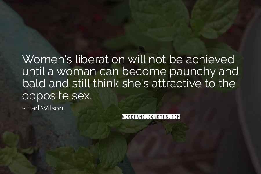 Earl Wilson Quotes: Women's liberation will not be achieved until a woman can become paunchy and bald and still think she's attractive to the opposite sex.