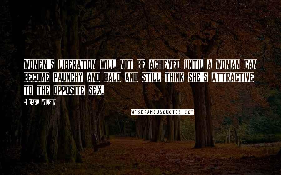 Earl Wilson Quotes: Women's liberation will not be achieved until a woman can become paunchy and bald and still think she's attractive to the opposite sex.
