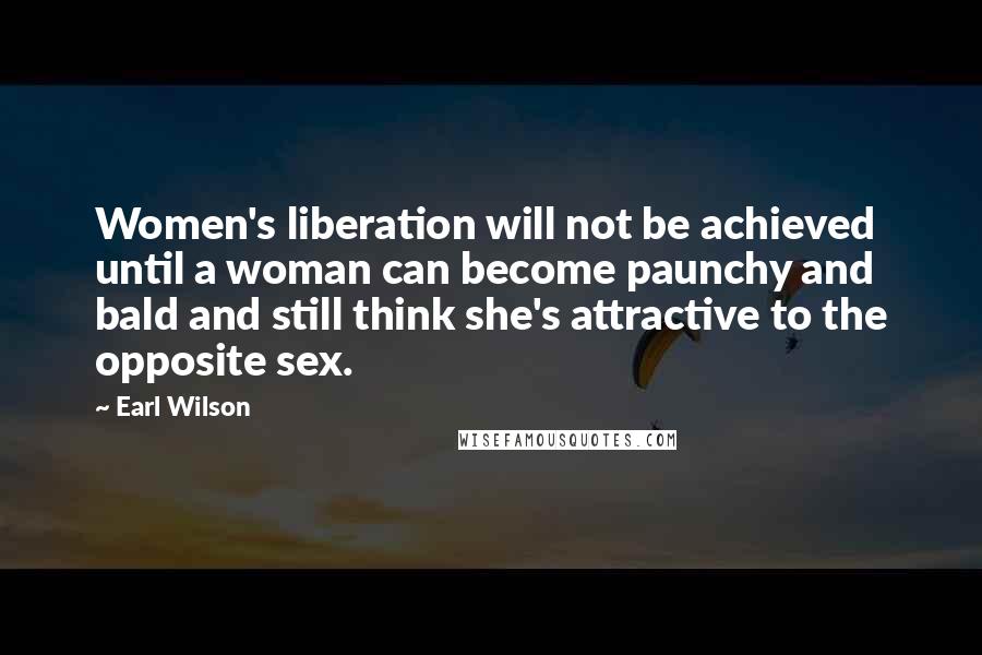 Earl Wilson Quotes: Women's liberation will not be achieved until a woman can become paunchy and bald and still think she's attractive to the opposite sex.