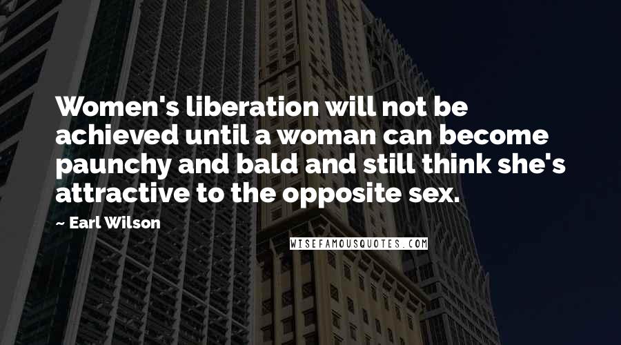 Earl Wilson Quotes: Women's liberation will not be achieved until a woman can become paunchy and bald and still think she's attractive to the opposite sex.
