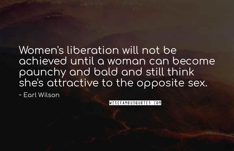 Earl Wilson Quotes: Women's liberation will not be achieved until a woman can become paunchy and bald and still think she's attractive to the opposite sex.