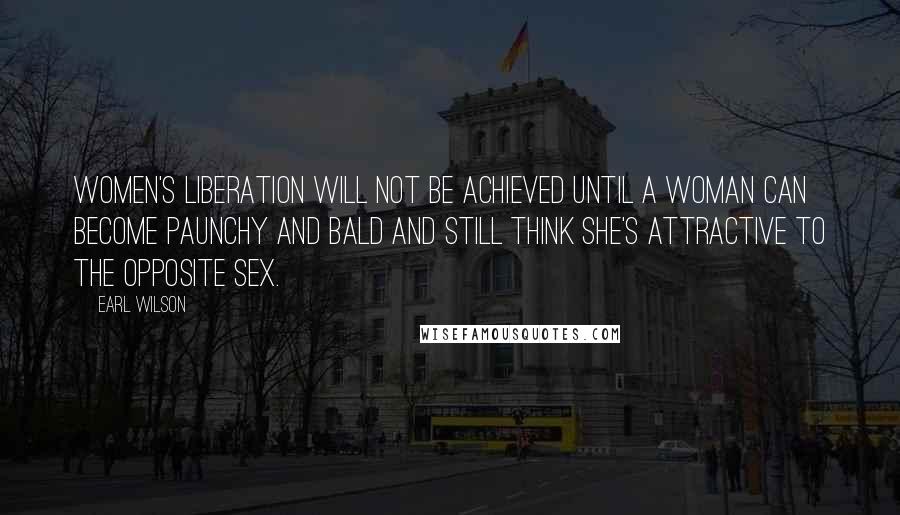 Earl Wilson Quotes: Women's liberation will not be achieved until a woman can become paunchy and bald and still think she's attractive to the opposite sex.