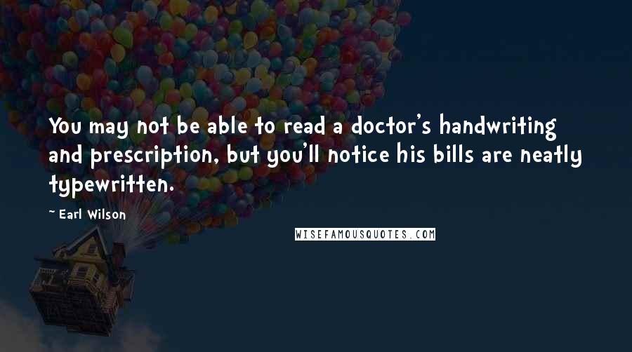 Earl Wilson Quotes: You may not be able to read a doctor's handwriting and prescription, but you'll notice his bills are neatly typewritten.