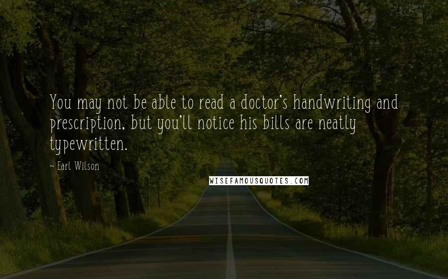 Earl Wilson Quotes: You may not be able to read a doctor's handwriting and prescription, but you'll notice his bills are neatly typewritten.