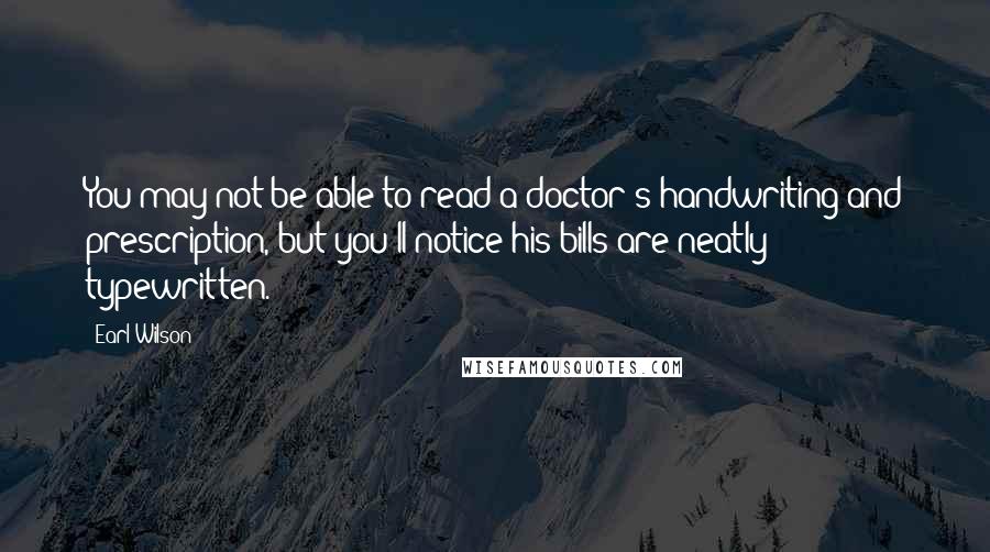 Earl Wilson Quotes: You may not be able to read a doctor's handwriting and prescription, but you'll notice his bills are neatly typewritten.