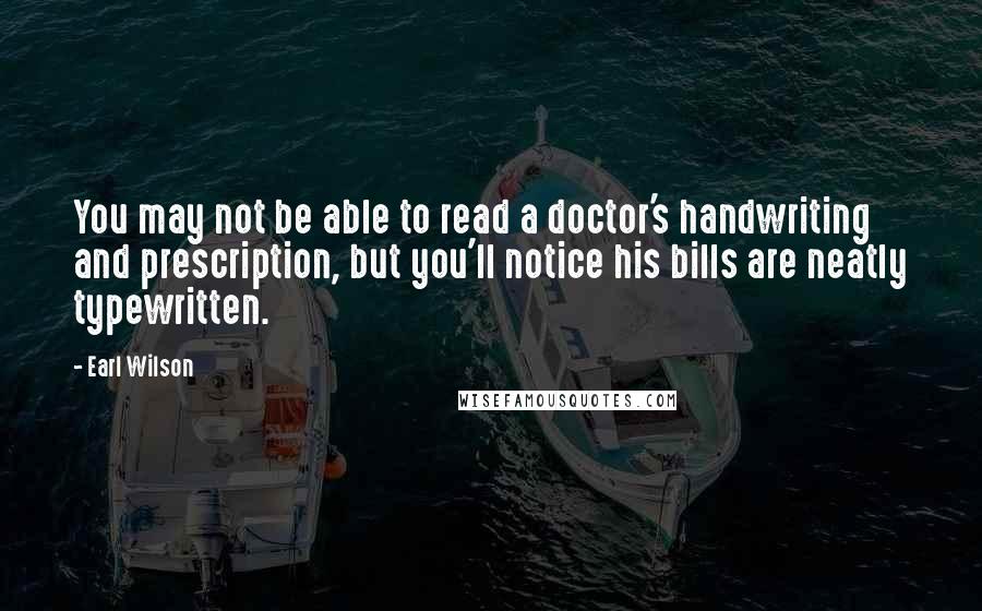 Earl Wilson Quotes: You may not be able to read a doctor's handwriting and prescription, but you'll notice his bills are neatly typewritten.