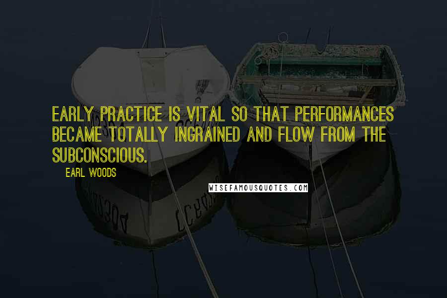 Earl Woods Quotes: Early practice is vital so that performances became totally ingrained and flow from the subconscious.