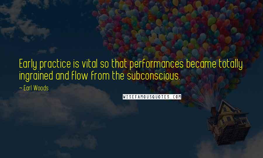 Earl Woods Quotes: Early practice is vital so that performances became totally ingrained and flow from the subconscious.