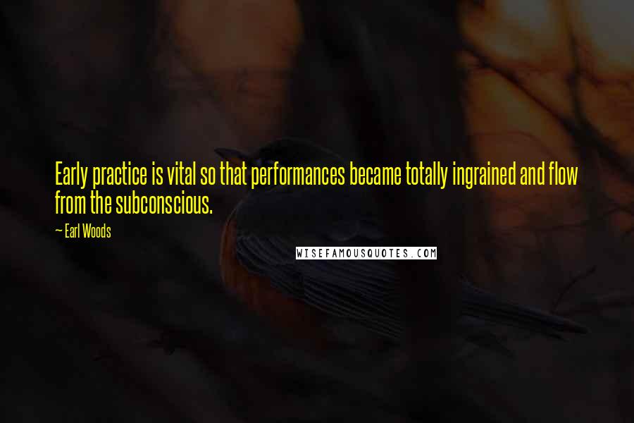 Earl Woods Quotes: Early practice is vital so that performances became totally ingrained and flow from the subconscious.