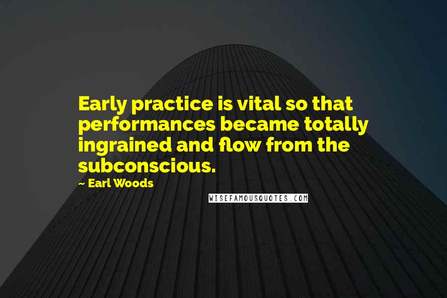 Earl Woods Quotes: Early practice is vital so that performances became totally ingrained and flow from the subconscious.