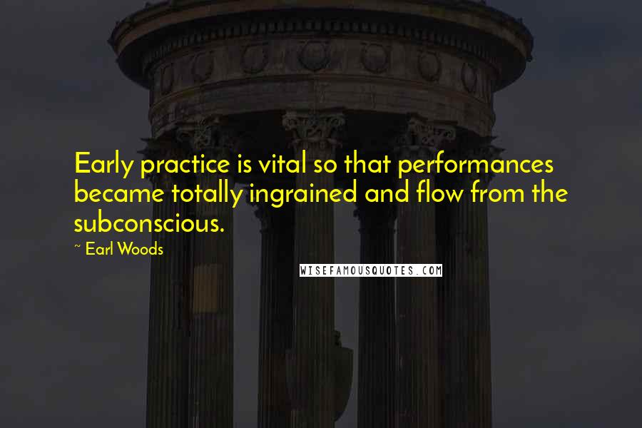 Earl Woods Quotes: Early practice is vital so that performances became totally ingrained and flow from the subconscious.