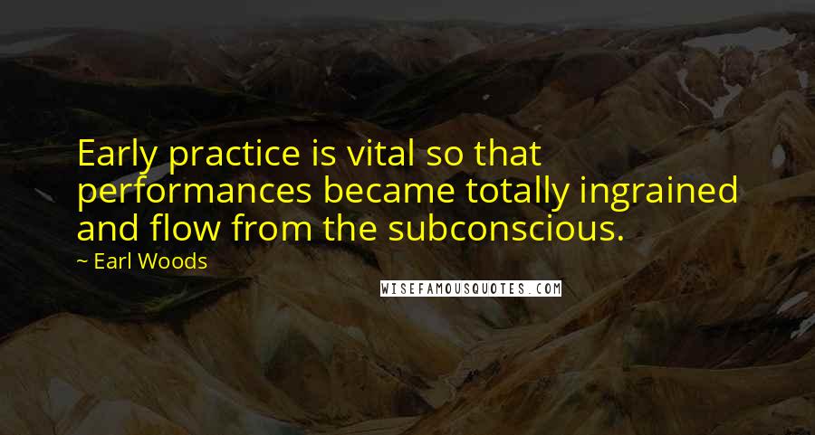 Earl Woods Quotes: Early practice is vital so that performances became totally ingrained and flow from the subconscious.