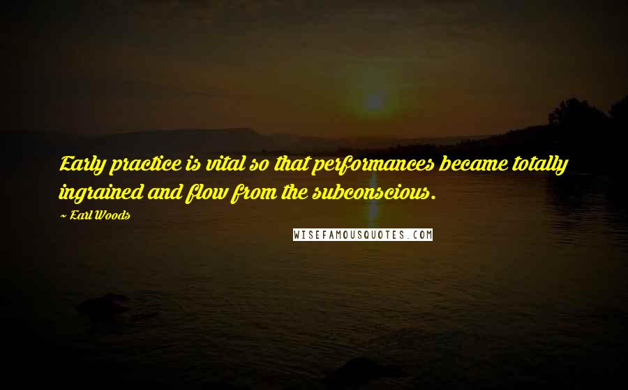 Earl Woods Quotes: Early practice is vital so that performances became totally ingrained and flow from the subconscious.