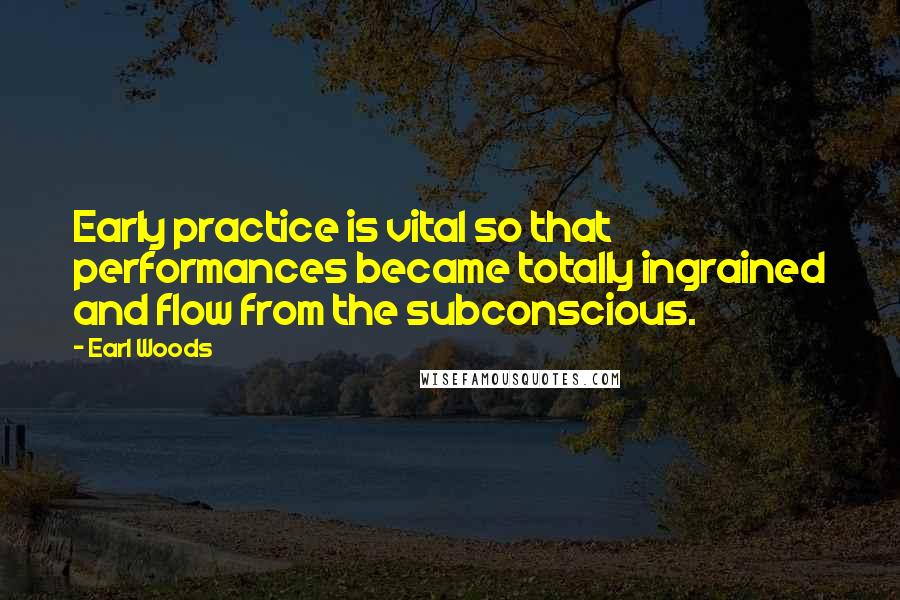 Earl Woods Quotes: Early practice is vital so that performances became totally ingrained and flow from the subconscious.