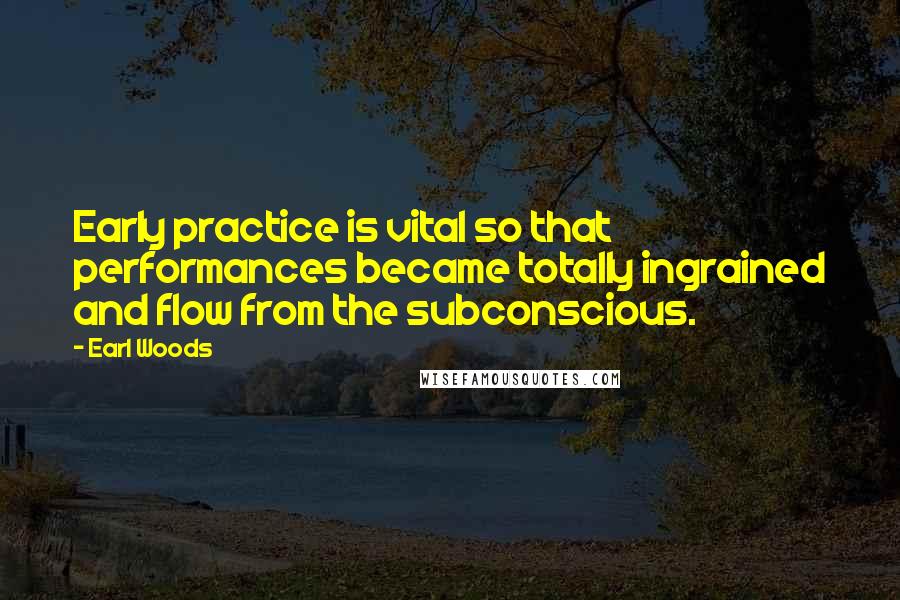 Earl Woods Quotes: Early practice is vital so that performances became totally ingrained and flow from the subconscious.