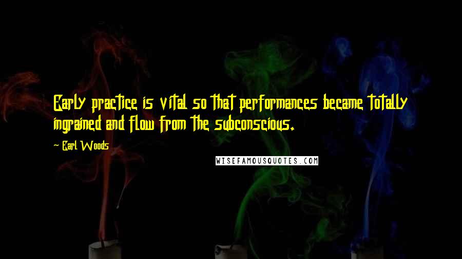 Earl Woods Quotes: Early practice is vital so that performances became totally ingrained and flow from the subconscious.