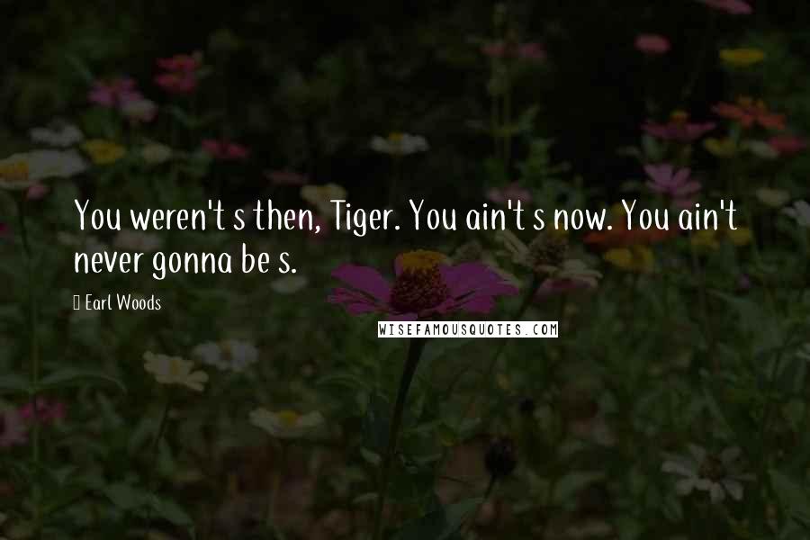 Earl Woods Quotes: You weren't s then, Tiger. You ain't s now. You ain't never gonna be s.