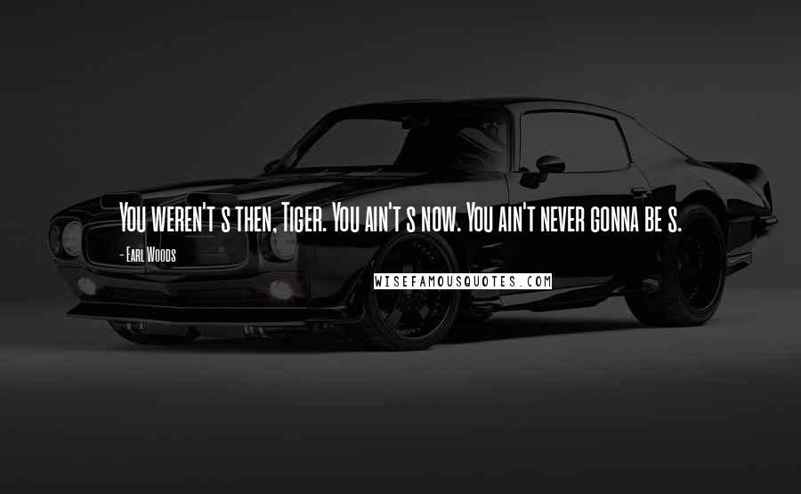 Earl Woods Quotes: You weren't s then, Tiger. You ain't s now. You ain't never gonna be s.