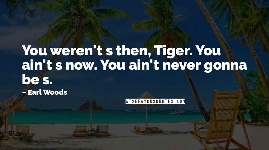 Earl Woods Quotes: You weren't s then, Tiger. You ain't s now. You ain't never gonna be s.
