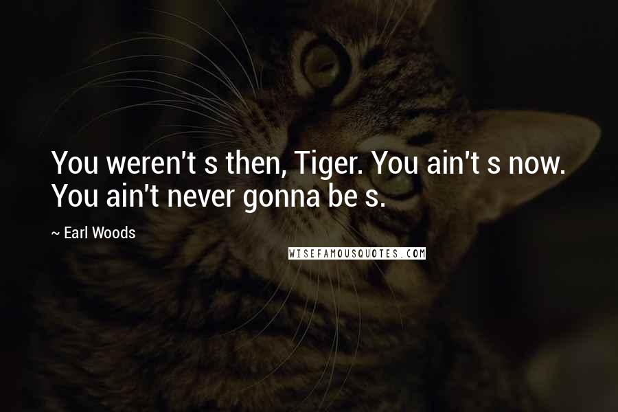 Earl Woods Quotes: You weren't s then, Tiger. You ain't s now. You ain't never gonna be s.