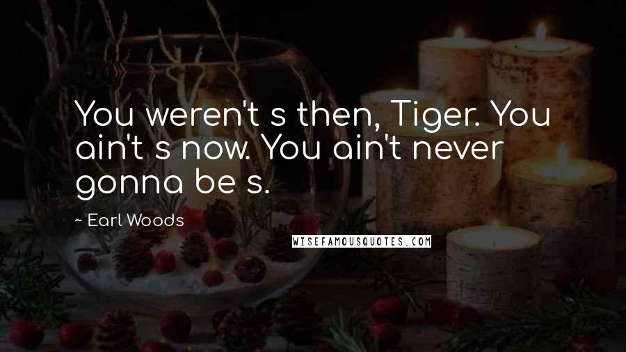 Earl Woods Quotes: You weren't s then, Tiger. You ain't s now. You ain't never gonna be s.