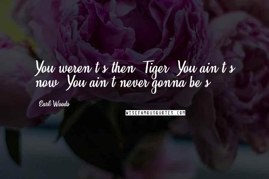 Earl Woods Quotes: You weren't s then, Tiger. You ain't s now. You ain't never gonna be s.
