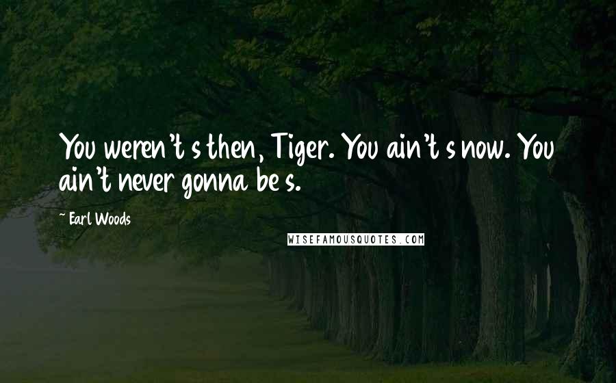 Earl Woods Quotes: You weren't s then, Tiger. You ain't s now. You ain't never gonna be s.