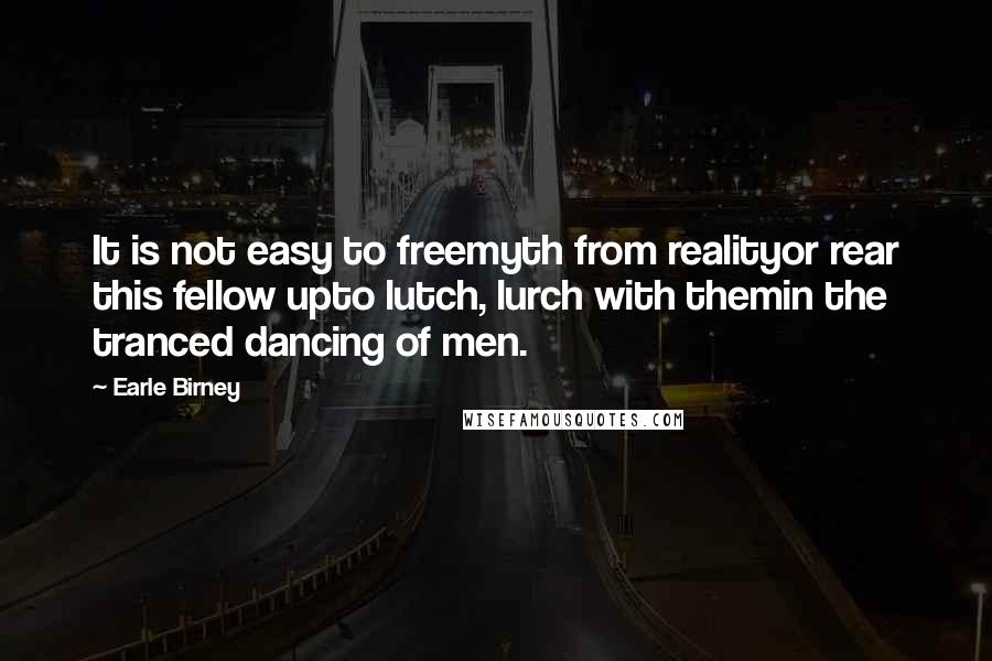Earle Birney Quotes: It is not easy to freemyth from realityor rear this fellow upto lutch, lurch with themin the tranced dancing of men.