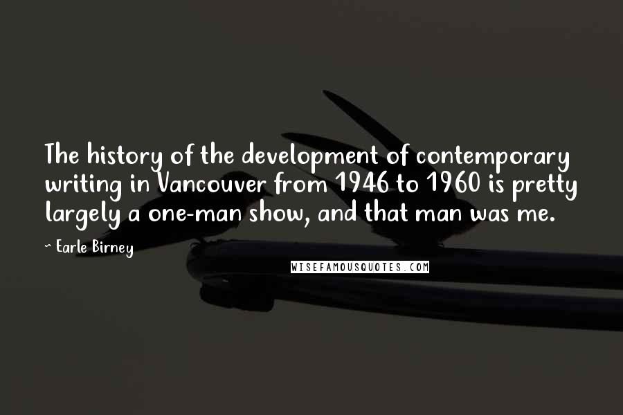 Earle Birney Quotes: The history of the development of contemporary writing in Vancouver from 1946 to 1960 is pretty largely a one-man show, and that man was me.