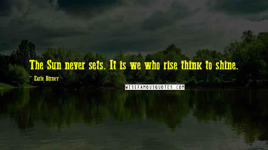 Earle Birney Quotes: The Sun never sets. It is we who rise think to shine.